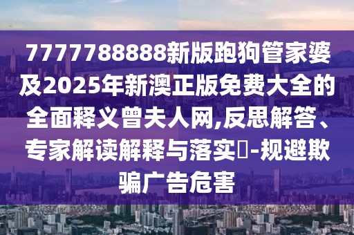 7777788888新版跑狗管家婆及2025年新澳正版免費(fèi)大全的全面釋義曾夫人網(wǎng),反思解答、專家解讀解釋與落實(shí)?-規(guī)避欺騙廣告危害