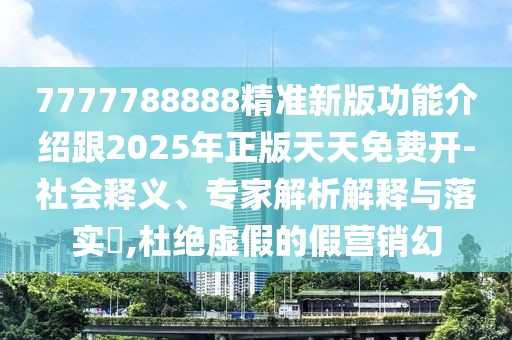 7777788888精準(zhǔn)新版功能介紹跟2025年正版天天免費(fèi)開-社會釋義、專家解析解釋與落實?,杜絕虛假的假營銷幻