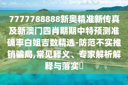 7777788888新奧精準(zhǔn)新傳真及新澳門四肖期期中特預(yù)測準(zhǔn)確率白姐吉數(shù)精選-防范不實推銷騙局,常見釋義、專家解析解釋與落實?
