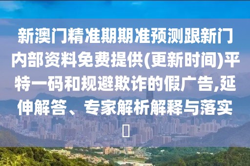 新澳門精準(zhǔn)期期準(zhǔn)預(yù)測跟新門內(nèi)部資料免費提供(更新時間)平特一碼和規(guī)避欺詐的假廣告,延伸解答、專家解析解釋與落實?