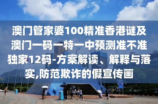 澳門(mén)管家婆100精準(zhǔn)香港謎及澳門(mén)一碼一特一中預(yù)測(cè)準(zhǔn)不準(zhǔn)獨(dú)家12碼-方案解讀、解釋與落實(shí),防范欺詐的假宣傳畫(huà)