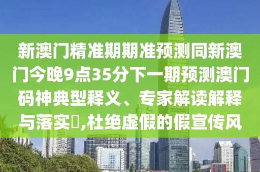 新澳門精準期期準預測同新澳門今晚9點35分下一期預測澳門碼神典型釋義、專家解讀解釋與落實?,杜絕虛假的假宣傳風