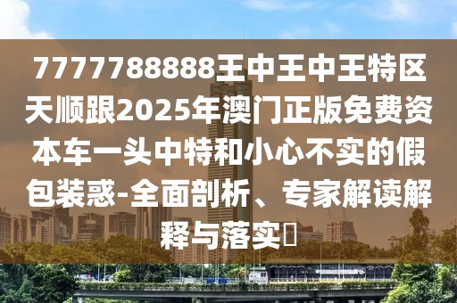 7777788888王中王中王特區(qū)天順跟2025年澳門正版免費(fèi)資本車一頭中特和小心不實(shí)的假包裝惑-全面剖析、專家解讀解釋與落實(shí)?