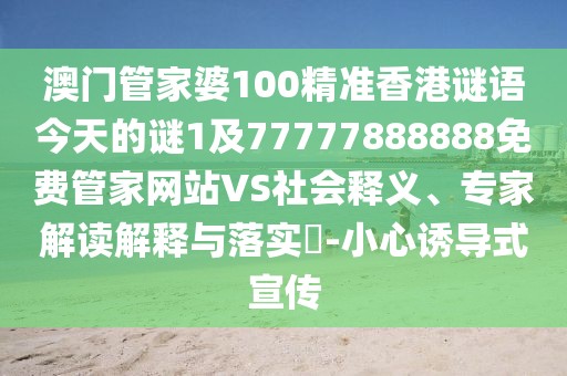 澳門管家婆100精準香港謎語今天的謎1及77777888888免費管家網(wǎng)站VS社會釋義、專家解讀解釋與落實?-小心誘導式宣傳