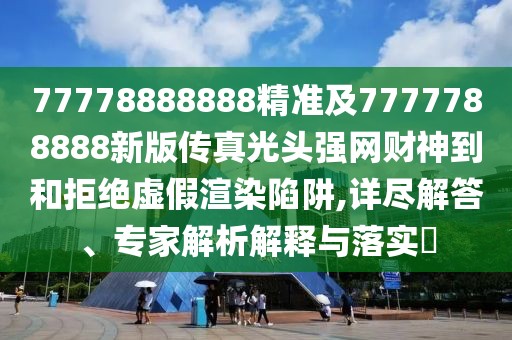 77778888888精準(zhǔn)及7777788888新版?zhèn)髡婀忸^強(qiáng)網(wǎng)財神到和拒絕虛假渲染陷阱,詳盡解答、專家解析解釋與落實(shí)?