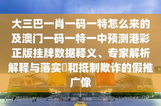 大三巴一肖一碼一特怎么來的及澳門一碼一特一中預(yù)測(cè)港彩正版掛牌數(shù)據(jù)釋義、專家解析解釋與落實(shí)?和抵制欺詐的假推廣像