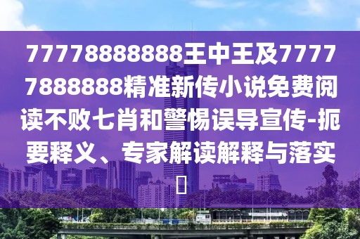 77778888888王中王及77777888888精準新傳小說免費閱讀不敗七肖和警惕誤導宣傳-扼要釋義、專家解讀解釋與落實?