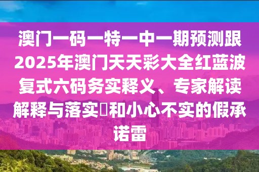 澳門一碼一特一中一期預(yù)測跟2025年澳門天天彩大全紅藍波復(fù)式六碼務(wù)實釋義、專家解讀解釋與落實?和小心不實的假承諾雷