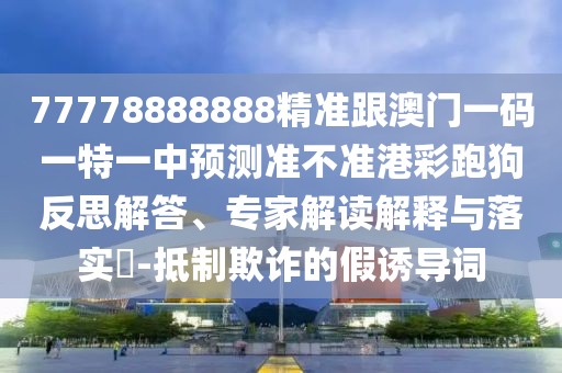 77778888888精準跟澳門一碼一特一中預測準不準港彩跑狗反思解答、專家解讀解釋與落實?-抵制欺詐的假誘導詞