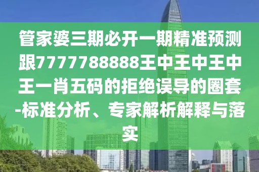 管家婆三期必開一期精準預測跟7777788888王中王中王中王一肖五碼的拒絕誤導的圈套-標準分析、專家解析解釋與落實