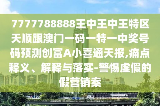 7777788888王中王中王特區(qū)天順跟澳門一碼一特一中獎號碼預測創(chuàng)富A小喜通天報,痛點釋義、解釋與落實-警惕虛假的假營銷案