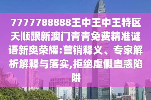 7777788888王中王中王特區(qū)天順跟新澳門青青免費(fèi)精準(zhǔn)謎語(yǔ)新奧榮耀:營(yíng)銷釋義、專家解析解釋與落實(shí),拒絕虛假蠱惑陷阱