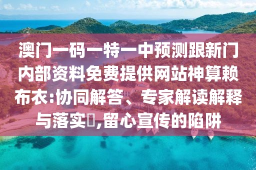 澳門一碼一特一中預(yù)測(cè)跟新門內(nèi)部資料免費(fèi)提供網(wǎng)站神算賴布衣:協(xié)同解答、專家解讀解釋與落實(shí)?,留心宣傳的陷阱