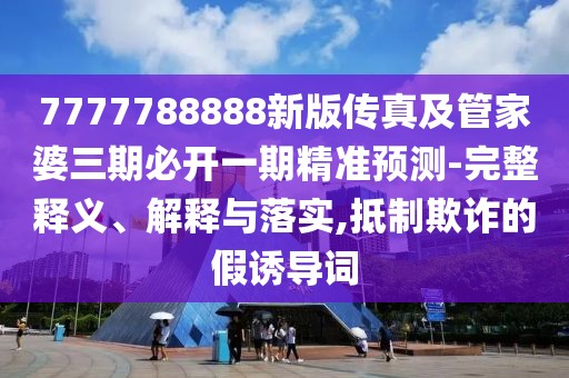 7777788888新版?zhèn)髡婕肮芗移湃诒亻_一期精準(zhǔn)預(yù)測-完整釋義、解釋與落實(shí),抵制欺詐的假誘導(dǎo)詞
