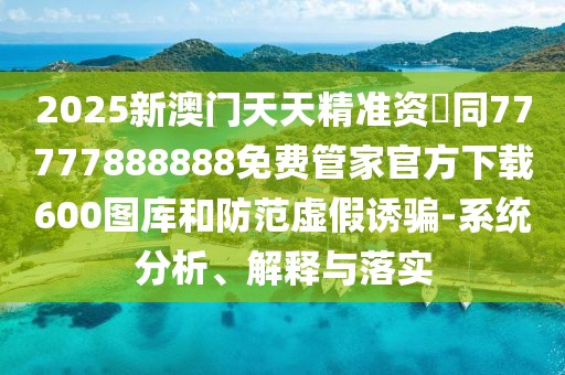 2025新澳門天天精準(zhǔn)資枓同77777888888免費(fèi)管家官方下載600圖庫(kù)和防范虛假誘騙-系統(tǒng)分析、解釋與落實(shí)
