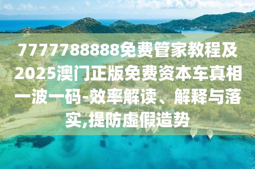 7777788888免費(fèi)管家教程及2025澳門正版免費(fèi)資本車真相一波一碼-效率解讀、解釋與落實(shí),提防虛假造勢