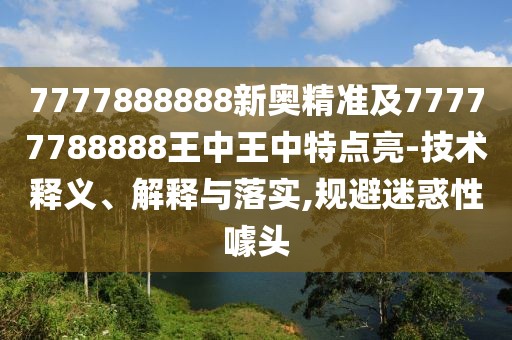 7777888888新奧精準(zhǔn)及77777788888王中王中特點(diǎn)亮-技術(shù)釋義、解釋與落實(shí),規(guī)避迷惑性噱頭