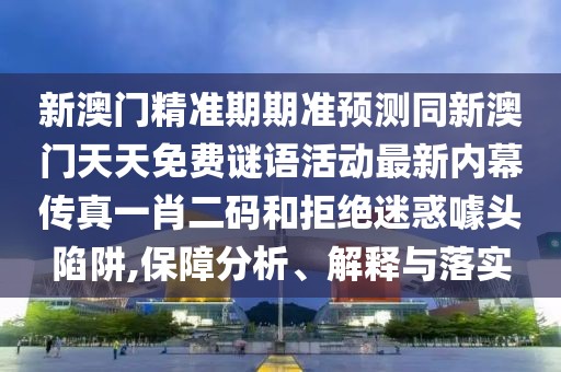 新澳門精準期期準預(yù)測同新澳門天天免費謎語活動最新內(nèi)幕傳真一肖二碼和拒絕迷惑噱頭陷阱,保障分析、解釋與落實
