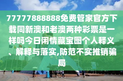 77777888888免費(fèi)管家官方下載同新澳和老澳兩種彩票是一樣嗎今日閑情藏寶圖個(gè)人釋義、解釋與落實(shí),防范不實(shí)推銷(xiāo)騙局