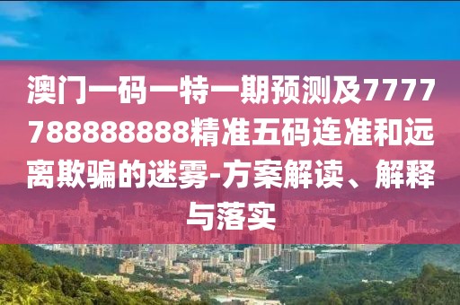 澳門一碼一特一期預(yù)測(cè)及7777788888888精準(zhǔn)五碼連準(zhǔn)和遠(yuǎn)離欺騙的迷霧-方案解讀、解釋與落實(shí)