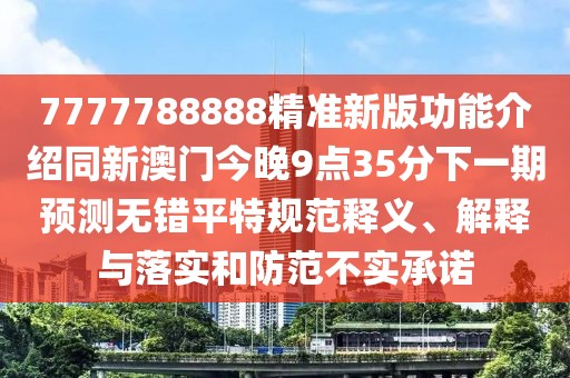 7777788888精準新版功能介紹同新澳門今晚9點35分下一期預(yù)測無錯平特規(guī)范釋義、解釋與落實和防范不實承諾