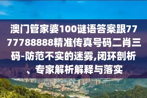 澳門管家婆100謎語答案跟7777788888精準(zhǔn)傳真號(hào)碼二肖三碼-防范不實(shí)的迷霧,閉環(huán)剖析、專家解析解釋與落實(shí)