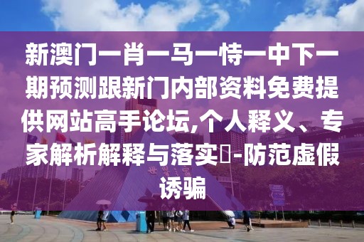 新澳門一肖一馬一恃一中下一期預(yù)測跟新門內(nèi)部資料免費(fèi)提供網(wǎng)站高手論壇,個人釋義、專家解析解釋與落實?-防范虛假誘騙