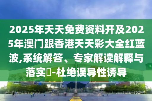 2025年天天免費資料開及2025年澳門跟香港天天彩大全紅藍波,系統(tǒng)解答、專家解讀解釋與落實?-杜絕誤導(dǎo)性誘導(dǎo)