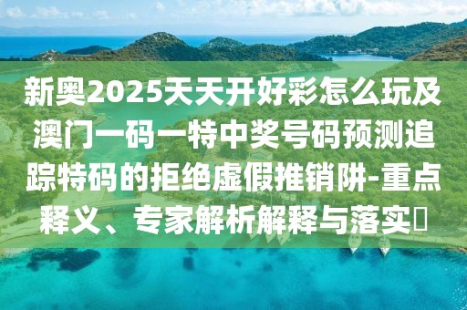 新奧2025天天開好彩怎么玩及澳門一碼一特中獎號碼預(yù)測追蹤特碼的拒絕虛假推銷阱-重點釋義、專家解析解釋與落實?
