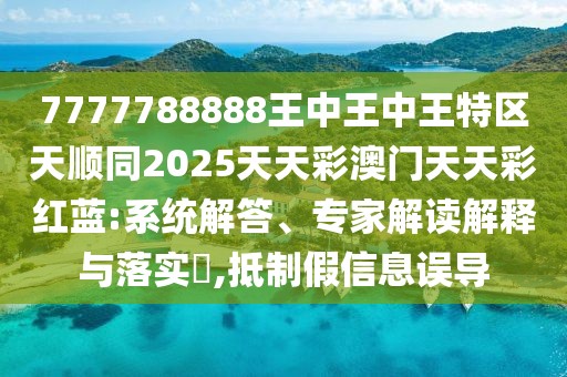 7777788888王中王中王特區(qū)天順同2025天天彩澳門天天彩紅藍:系統(tǒng)解答、專家解讀解釋與落實?,抵制假信息誤導