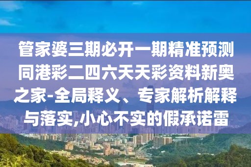 管家婆三期必開(kāi)一期精準(zhǔn)預(yù)測(cè)同港彩二四六天天彩資料新奧之家-全局釋義、專家解析解釋與落實(shí),小心不實(shí)的假承諾雷