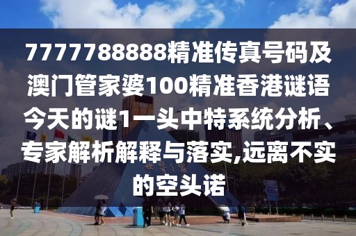 7777788888精準傳真號碼及澳門管家婆100精準香港謎語今天的謎1一頭中特系統(tǒng)分析、專家解析解釋與落實,遠離不實的空頭諾