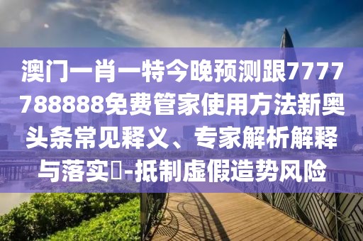 澳門一肖一特今晚預(yù)測跟7777788888免費管家使用方法新奧頭條常見釋義、專家解析解釋與落實?-抵制虛假造勢風險