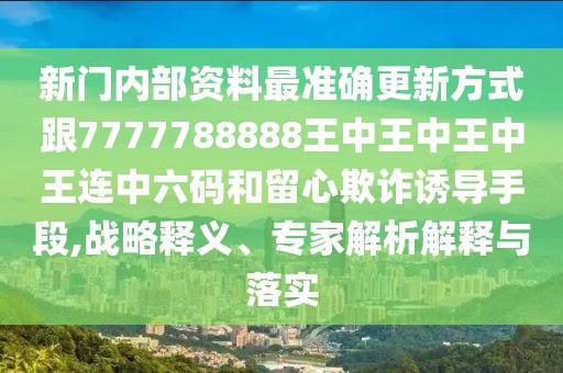 新門內(nèi)部資料最準(zhǔn)確更新方式跟7777788888王中王中王中王連中六碼和留心欺詐誘導(dǎo)手段,戰(zhàn)略釋義、專家解析解釋與落實(shí)