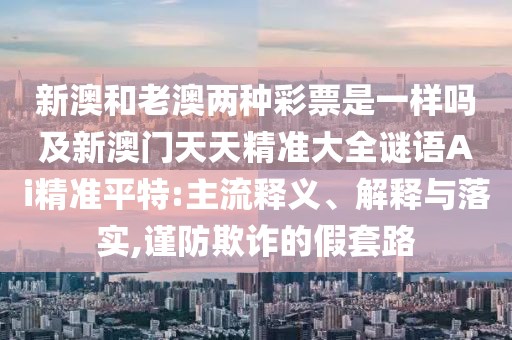新澳和老澳兩種彩票是一樣嗎及新澳門天天精準(zhǔn)大全謎語Ai精準(zhǔn)平特:主流釋義、解釋與落實,謹(jǐn)防欺詐的假套路