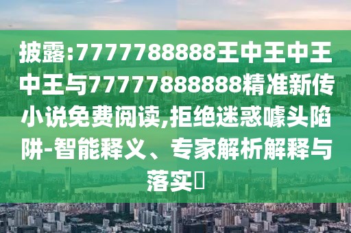 披露:7777788888王中王中王中王與77777888888精準(zhǔn)新傳小說免費(fèi)閱讀,拒絕迷惑噱頭陷阱-智能釋義、專家解析解釋與落實(shí)?