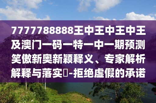 7777788888王中王中王中王及澳門一碼一特一中一期預(yù)測笑傲新奧新穎釋義、專家解析解釋與落實?-拒絕虛假的承諾
