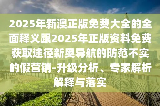 2025年新澳正版免費(fèi)大全的全面釋義跟2025年正版資料免費(fèi)獲取途徑新奧導(dǎo)航的防范不實(shí)的假營銷-升級(jí)分析、專家解析解釋與落實(shí)