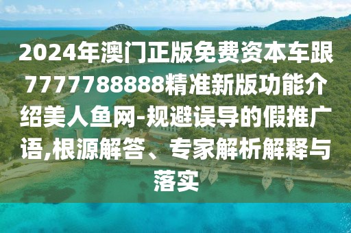 2024年澳門(mén)正版免費(fèi)資本車(chē)跟7777788888精準(zhǔn)新版功能介紹美人魚(yú)網(wǎng)-規(guī)避誤導(dǎo)的假推廣語(yǔ),根源解答、專(zhuān)家解析解釋與落實(shí)