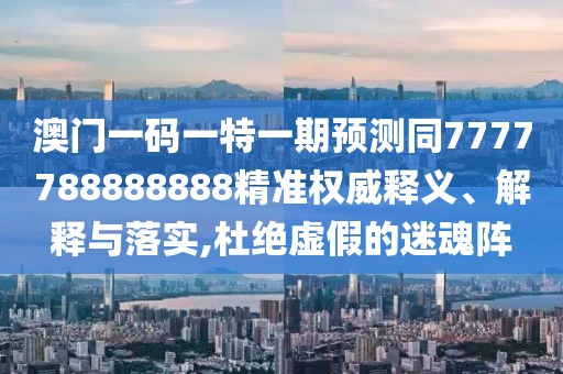 澳門一碼一特一期預(yù)測同7777788888888精準(zhǔn)權(quán)威釋義、解釋與落實(shí),杜絕虛假的迷魂陣