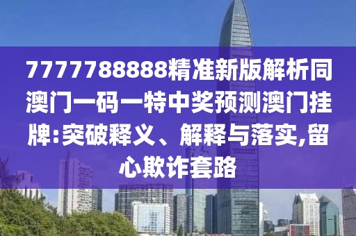7777788888精準(zhǔn)新版解析同澳門一碼一特中獎(jiǎng)?lì)A(yù)測澳門掛牌:突破釋義、解釋與落實(shí),留心欺詐套路