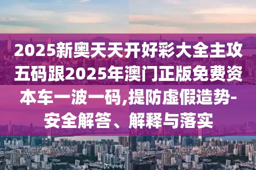2025新奧天天開好彩大全主攻五碼跟2025年澳門正版免費資本車一波一碼,提防虛假造勢-安全解答、解釋與落實