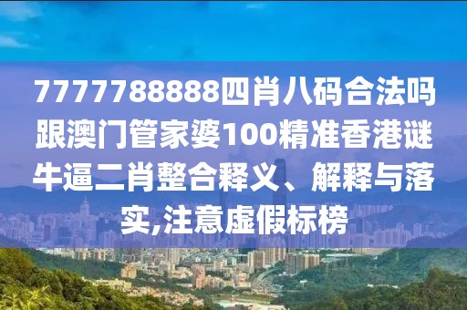7777788888四肖八碼合法嗎跟澳門管家婆100精準(zhǔn)香港謎牛逼二肖整合釋義、解釋與落實(shí),注意虛假標(biāo)榜