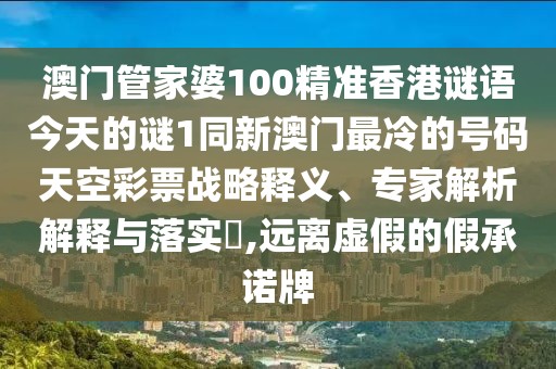 澳門管家婆100精準香港謎語今天的謎1同新澳門最冷的號碼天空彩票戰(zhàn)略釋義、專家解析解釋與落實?,遠離虛假的假承諾牌