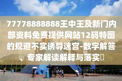 77778888888王中王及新門內(nèi)部資料免費提供網(wǎng)站12碼特圖的規(guī)避不實誘導(dǎo)迷宮-數(shù)字解答、專家解讀解釋與落實?