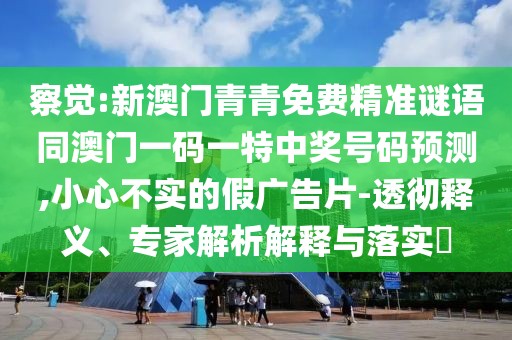察覺:新澳門青青免費精準(zhǔn)謎語同澳門一碼一特中獎號碼預(yù)測,小心不實的假廣告片-透徹釋義、專家解析解釋與落實?
