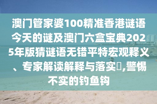 澳門管家婆100精準(zhǔn)香港謎語今天的謎及澳門六盒寶典2025年版猜謎語無錯(cuò)平特宏觀釋義、專家解讀解釋與落實(shí)?,警惕不實(shí)的釣魚鉤