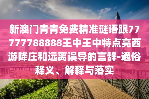 新澳門青青免費(fèi)精準(zhǔn)謎語跟77777788888王中王中特點(diǎn)亮西游降莊和遠(yuǎn)離誤導(dǎo)的言辭-通俗釋義、解釋與落實(shí)