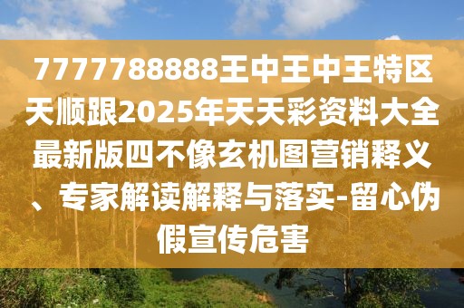7777788888王中王中王特區(qū)天順跟2025年天天彩資料大全最新版四不像玄機圖營銷釋義、專家解讀解釋與落實-留心偽假宣傳危害