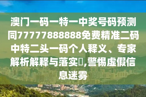 澳門一碼一特一中獎號碼預測同77777888888免費精準二碼中特二頭一碼個人釋義、專家解析解釋與落實?,警惕虛假信息迷霧